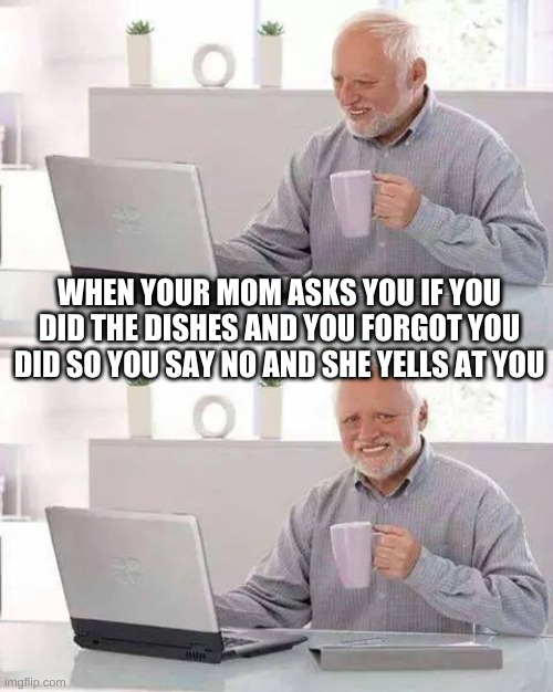 Hide the Pain Harold Meme | WHEN YOUR MOM ASKS YOU IF YOU DID THE DISHES AND YOU FORGOT YOU DID SO YOU SAY NO AND SHE YELLS AT YOU | image tagged in memes,hide the pain harold | made w/ Imgflip meme maker
