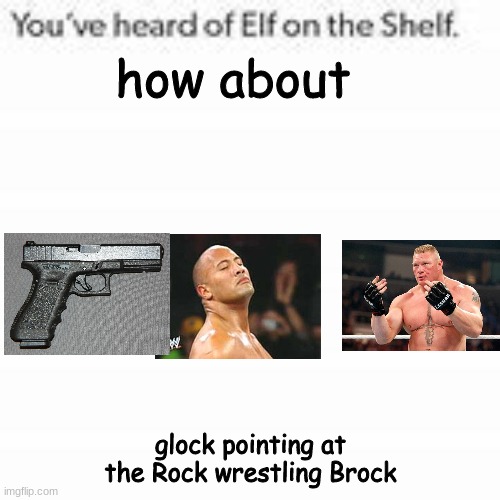 You've Heard Of Elf On The Shelf | how about; glock pointing at the Rock wrestling Brock | image tagged in you've heard of elf on the shelf | made w/ Imgflip meme maker