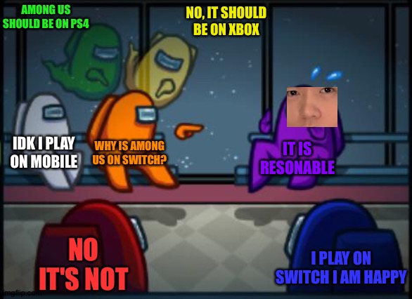 Among us blame | AMONG US SHOULD BE ON PS4; NO, IT SHOULD BE ON XBOX; IDK I PLAY ON MOBILE; WHY IS AMONG US ON SWITCH? IT IS RESONABLE; NO IT'S NOT; I PLAY ON SWITCH I AM HAPPY | image tagged in among us blame | made w/ Imgflip meme maker