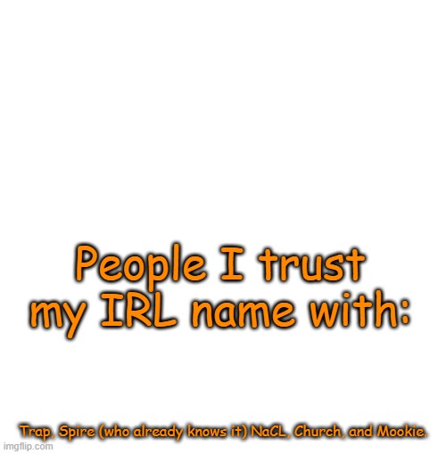 Normal announcement | People I trust my IRL name with:; Trap, Spire (who already knows it) NaCL, Church, and Mookie. | image tagged in normal announcement | made w/ Imgflip meme maker