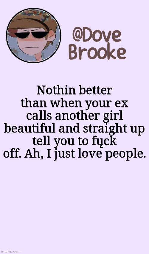 Yeah, about sleeping.. | Nothin better than when your ex calls another girl beautiful and straight up tell you to fųck off. Ah, I just love people. | image tagged in dove's festive announcement template | made w/ Imgflip meme maker
