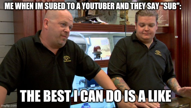 Fax | ME WHEN IM SUBED TO A YOUTUBER AND THEY SAY "SUB":; THE BEST I CAN DO IS A LIKE | image tagged in pawn stars best i can do | made w/ Imgflip meme maker