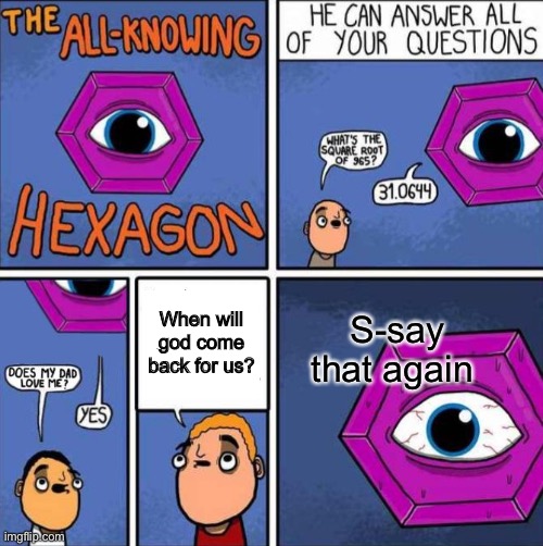 All knowing hexagon (ORIGINAL) |  When will god come back for us? S-say that again | image tagged in all knowing hexagon original,god loves you | made w/ Imgflip meme maker