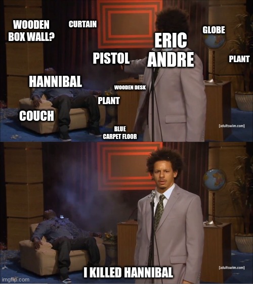 Who Killed Hannibal Meme | ERIC ANDRE HANNIBAL I KILLED HANNIBAL PISTOL GLOBE PLANT PLANT COUCH WOODEN DESK CURTAIN BLUE CARPET FLOOR WOODEN BOX WALL? | image tagged in memes,who killed hannibal | made w/ Imgflip meme maker