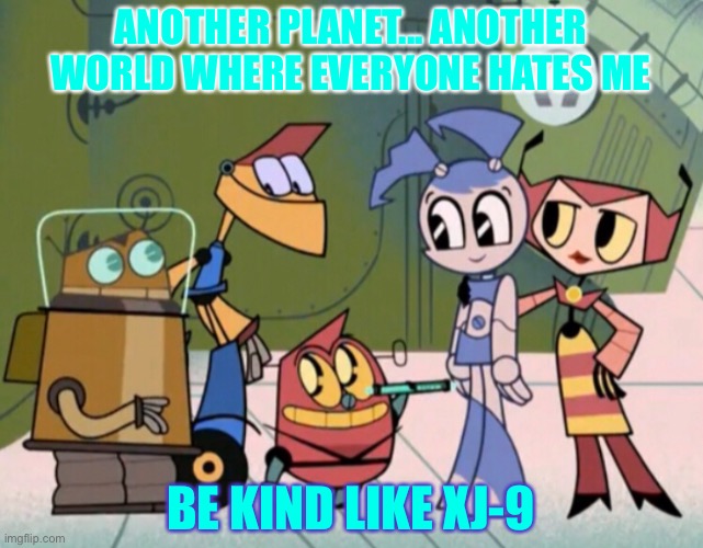 Escape From Cluster Prime | ANOTHER PLANET... ANOTHER WORLD WHERE EVERYONE HATES ME; BE KIND LIKE XJ-9 | image tagged in memes,imgflip | made w/ Imgflip meme maker