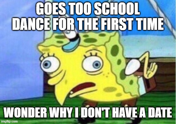 Mocking Spongebob Meme | GOES TOO SCHOOL DANCE FOR THE FIRST TIME; WONDER WHY I DON'T HAVE A DATE | image tagged in memes,mocking spongebob | made w/ Imgflip meme maker