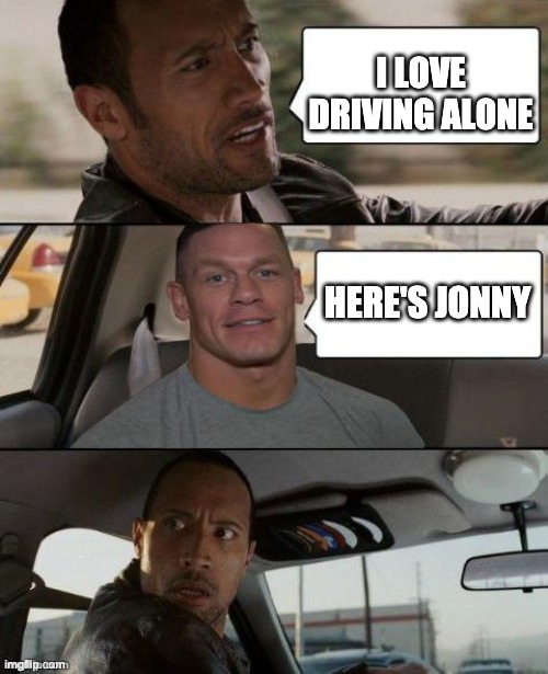 here's johnny | I LOVE DRIVING ALONE; HERE'S JONNY | image tagged in the rock driving john cena version | made w/ Imgflip meme maker