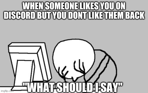what should I say | WHEN SOMEONE LIKES YOU ON DISCORD BUT YOU DONT LIKE THEM BACK; "WHAT SHOULD I SAY" | image tagged in memes,computer guy facepalm | made w/ Imgflip meme maker