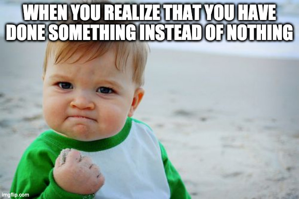 Success Kid Original Meme |  WHEN YOU REALIZE THAT YOU HAVE DONE SOMETHING INSTEAD OF NOTHING | image tagged in memes,success kid original | made w/ Imgflip meme maker