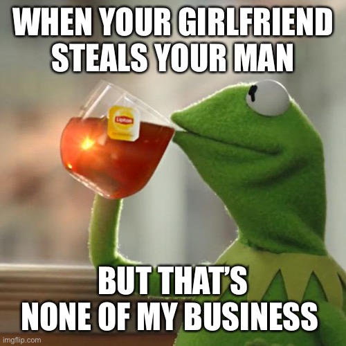 Cheating Louses | WHEN YOUR GIRLFRIEND STEALS YOUR MAN; BUT THAT’S NONE OF MY BUSINESS | image tagged in memes,but that's none of my business,kermit the frog | made w/ Imgflip meme maker