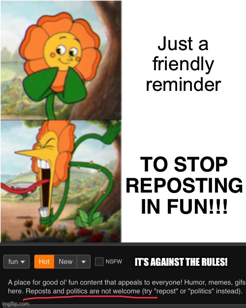 SAY NO TO REPOSTS | Just a friendly reminder; TO STOP REPOSTING IN FUN!!! IT’S AGAINST THE RULES! | image tagged in reverse cuphead flower | made w/ Imgflip meme maker