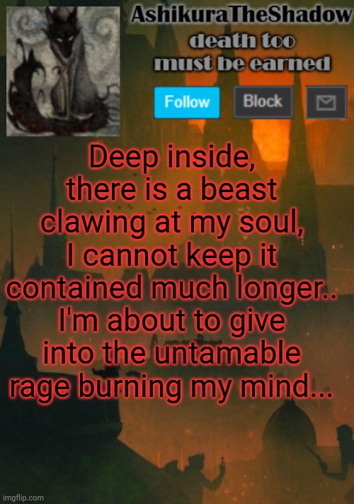 ashikura | Deep inside, there is a beast clawing at my soul, I cannot keep it contained much longer.. I'm about to give into the untamable rage burning my mind... | image tagged in ashikura | made w/ Imgflip meme maker