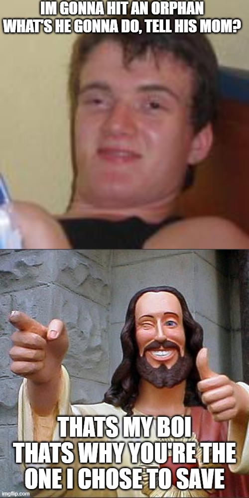 My boi | IM GONNA HIT AN ORPHAN
WHAT'S HE GONNA DO, TELL HIS MOM? THATS MY BOI
THATS WHY YOU'RE THE ONE I CHOSE TO SAVE | image tagged in memes,buddy christ | made w/ Imgflip meme maker