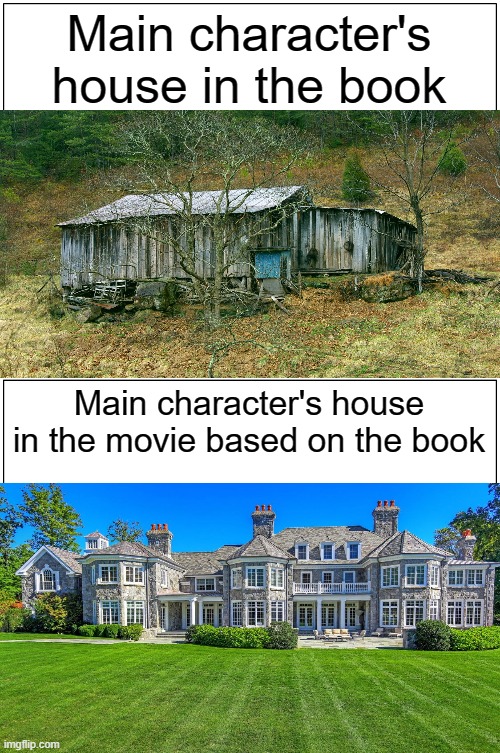 Blank Comic Panel 1x2 Meme | Main character's house in the book; Main character's house in the movie based on the book | image tagged in memes,blank comic panel 1x2 | made w/ Imgflip meme maker
