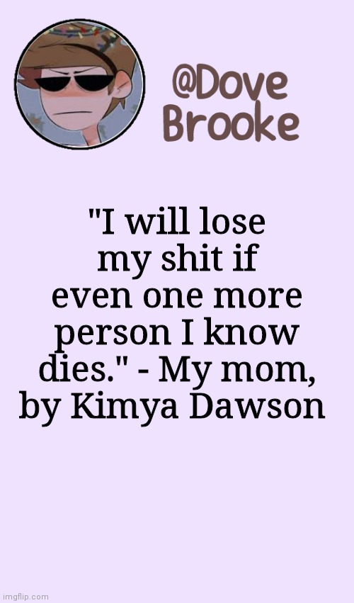 . | "I will lose my shit if even one more person I know dies." - My mom, by Kimya Dawson | image tagged in dove's festive announcement template | made w/ Imgflip meme maker