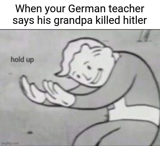 Fallout Hold Up | When your German teacher says his grandpa killed hitler | image tagged in fallout hold up | made w/ Imgflip meme maker