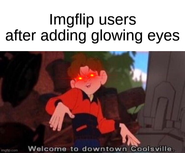Noice | Imgflip users after adding glowing eyes | image tagged in welcome to downtown coolsville,memes | made w/ Imgflip meme maker