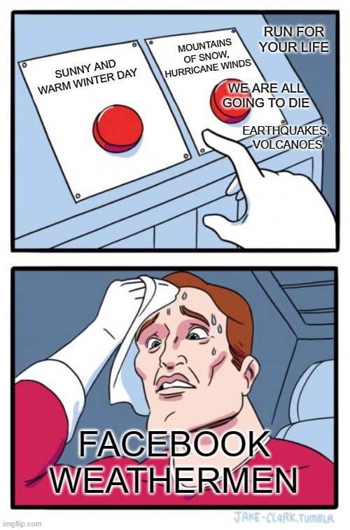 Two Buttons Meme | RUN FOR YOUR LIFE; MOUNTAINS OF SNOW, HURRICANE WINDS; SUNNY AND WARM WINTER DAY; WE ARE ALL GOING TO DIE; EARTHQUAKES, 
VOLCANOES; FACEBOOK WEATHERMEN | image tagged in memes,two buttons | made w/ Imgflip meme maker