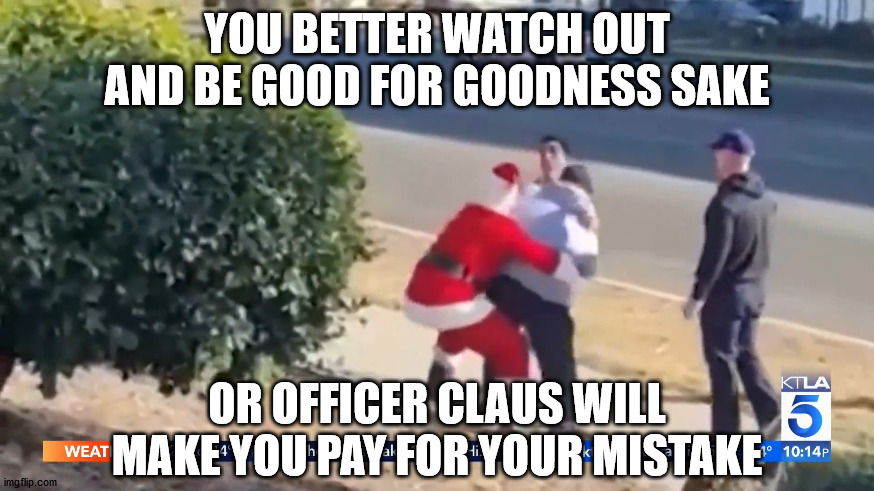 YOU BETTER WATCH OUT AND BE GOOD FOR GOODNESS SAKE; OR OFFICER CLAUS WILL MAKE YOU PAY FOR YOUR MISTAKE | made w/ Imgflip meme maker