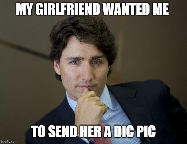 Justin Trudeau readiness | MY GIRLFRIEND WANTED ME; TO SEND HER A DIC PIC | image tagged in justin trudeau readiness | made w/ Imgflip meme maker