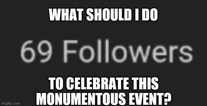 WHAT SHOULD I DO; TO CELEBRATE THIS MONUMENTOUS EVENT? | made w/ Imgflip meme maker