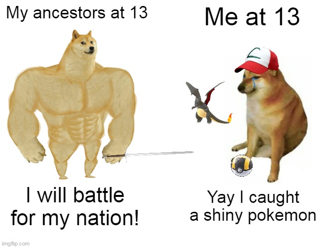 Me irl | My ancestors at 13; Me at 13; I will battle for my nation! Yay I caught a shiny pokemon | image tagged in memes,buff doge vs cheems,my ancestors | made w/ Imgflip meme maker
