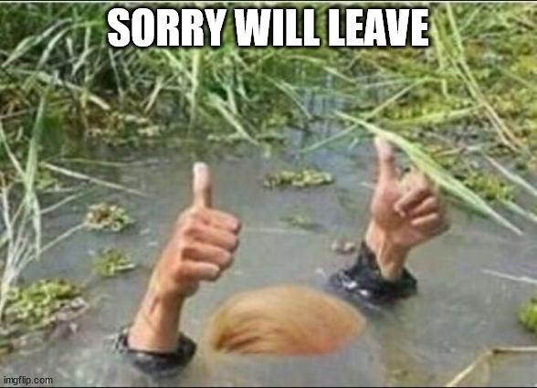 Trump Swamp Creature | SORRY WILL LEAVE | image tagged in trump swamp creature | made w/ Imgflip meme maker