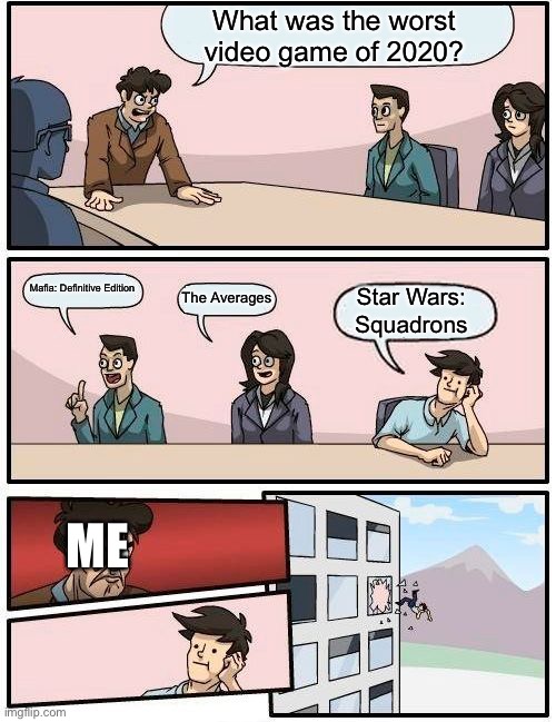 Boardroom Meeting Suggestion Meme | What was the worst video game of 2020? Mafia: Definitive Edition; The Averages; Star Wars: Squadrons; ME | image tagged in memes,boardroom meeting suggestion | made w/ Imgflip meme maker