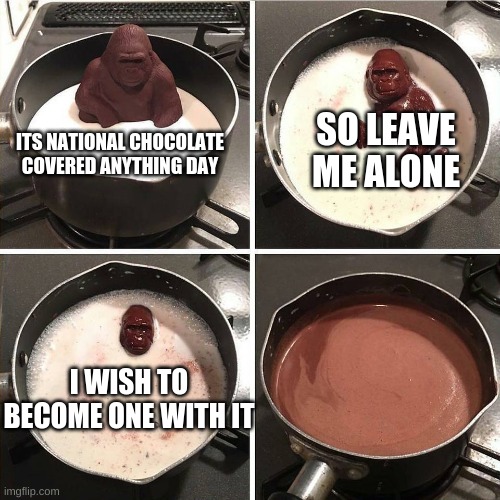 Chocolate Gorilla | SO LEAVE ME ALONE; ITS NATIONAL CHOCOLATE COVERED ANYTHING DAY; I WISH TO BECOME ONE WITH IT | image tagged in chocolate gorilla | made w/ Imgflip meme maker