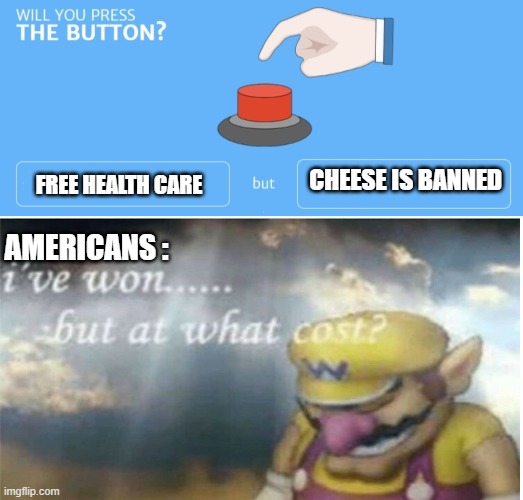 CHEESE IS BANNED; FREE HEALTH CARE; AMERICANS : | image tagged in will you press the button,i won but at what cost | made w/ Imgflip meme maker