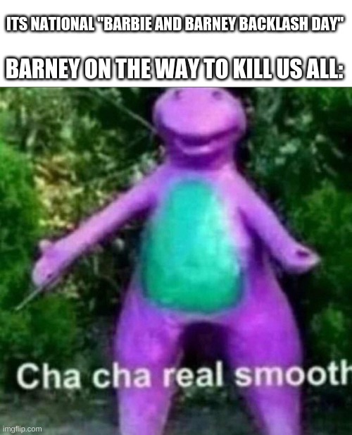 Cha Cha Real Smooth | ITS NATIONAL "BARBIE AND BARNEY BACKLASH DAY"; BARNEY ON THE WAY TO KILL US ALL: | image tagged in cha cha real smooth | made w/ Imgflip meme maker