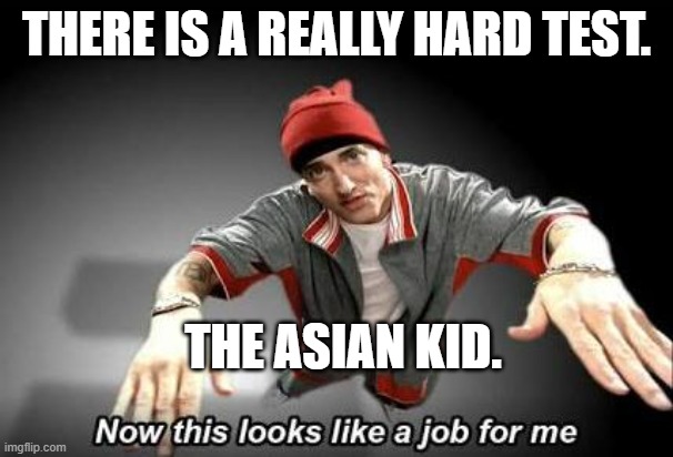 Now this looks like a job for me | THERE IS A REALLY HARD TEST. THE ASIAN KID. | image tagged in now this looks like a job for me | made w/ Imgflip meme maker