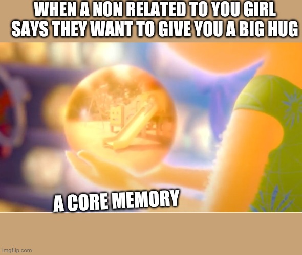 a core memeory | WHEN A NON RELATED TO YOU GIRL SAYS THEY WANT TO GIVE YOU A BIG HUG; A CORE MEMORY | image tagged in a new core memory,girls vs boys,a hug | made w/ Imgflip meme maker