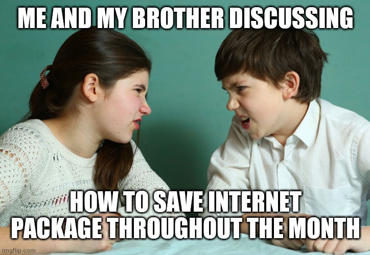 sister brother being mean growl mad | ME AND MY BROTHER DISCUSSING; HOW TO SAVE INTERNET PACKAGE THROUGHOUT THE MONTH | image tagged in sister brother being mean growl mad | made w/ Imgflip meme maker