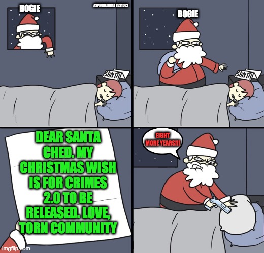 Letter to Murderous Santa | ASPHODELGRAY 2621502; BOGIE; BOGIE; DEAR SANTA CHED. MY CHRISTMAS WISH IS FOR CRIMES 2.0 TO BE RELEASED. LOVE, TORN COMMUNITY; EIGHT MORE YEARS!!! | image tagged in letter to murderous santa | made w/ Imgflip meme maker