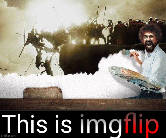 LET'S GIVE THEM SOMETHING TO DRINK | This is | image tagged in sparta leonidas,bob ross,help i've fallen and i can't get up,destruction 100,hot gates | made w/ Imgflip meme maker