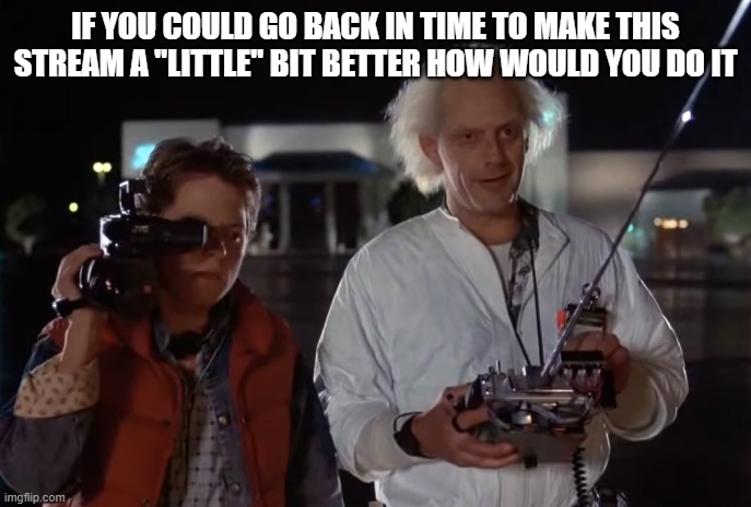 We have to wait till like 2100-3000 to get one of those | IF YOU COULD GO BACK IN TIME TO MAKE THIS STREAM A "LITTLE" BIT BETTER HOW WOULD YOU DO IT | image tagged in back to the future 88 mph | made w/ Imgflip meme maker
