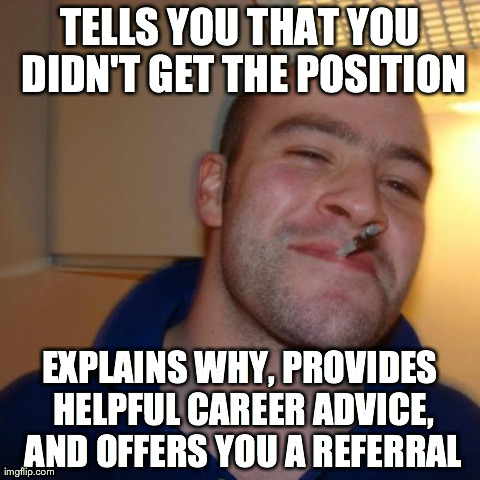Good Guy Greg Meme | TELLS YOU THAT YOU DIDN'T GET THE POSITION EXPLAINS WHY, PROVIDES HELPFUL CAREER ADVICE, AND OFFERS YOU A REFERRAL | image tagged in memes,good guy greg | made w/ Imgflip meme maker