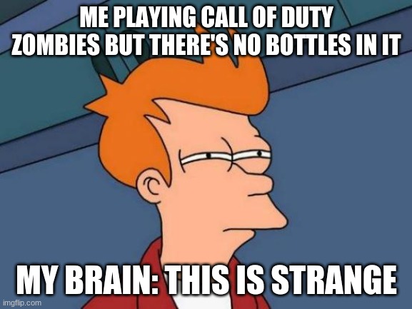 Futurama Fry Meme | ME PLAYING CALL OF DUTY ZOMBIES BUT THERE'S NO BOTTLES IN IT; MY BRAIN: THIS IS STRANGE | image tagged in memes,futurama fry | made w/ Imgflip meme maker