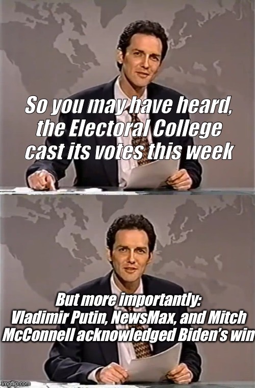 And now we know where the real power lies | So you may have heard, the Electoral College cast its votes this week; But more importantly: Vladimir Putin, NewsMax, and Mitch McConnell acknowledged Biden’s win | image tagged in weekend update with norm,election 2020,2020 elections,vladimir putin,mitch mcconnell,power | made w/ Imgflip meme maker