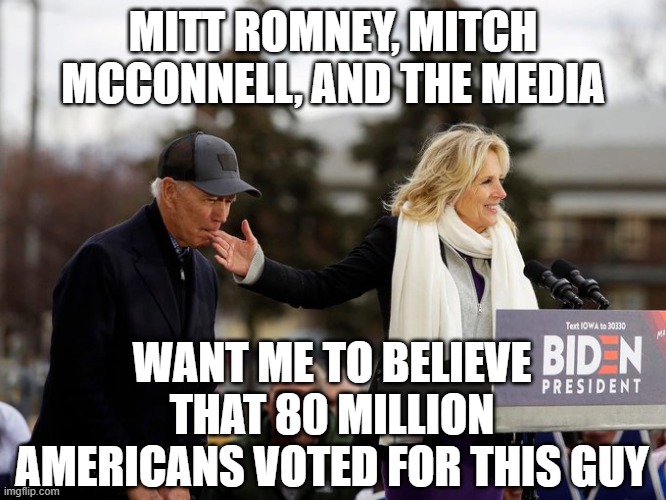 Joe Biden, imbecile | MITT ROMNEY, MITCH MCCONNELL, AND THE MEDIA; WANT ME TO BELIEVE THAT 80 MILLION AMERICANS VOTED FOR THIS GUY | image tagged in joe biden,fraud,idiot | made w/ Imgflip meme maker