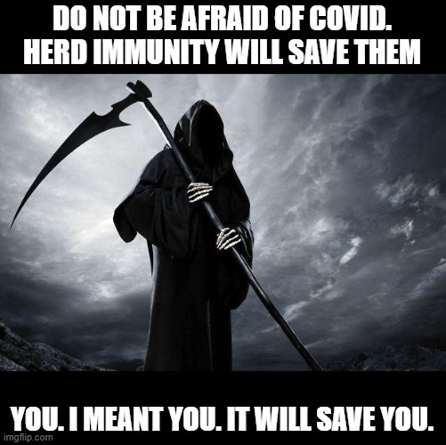 Death | DO NOT BE AFRAID OF COVID. HERD IMMUNITY WILL SAVE THEM; YOU. I MEANT YOU. IT WILL SAVE YOU. | image tagged in death | made w/ Imgflip meme maker