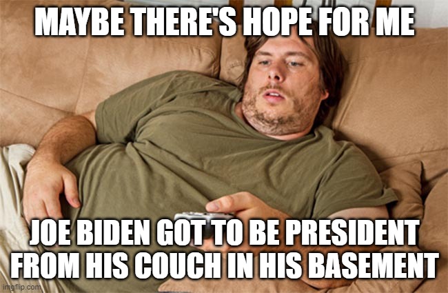 couch potato | MAYBE THERE'S HOPE FOR ME; JOE BIDEN GOT TO BE PRESIDENT FROM HIS COUCH IN HIS BASEMENT | image tagged in couch potato | made w/ Imgflip meme maker
