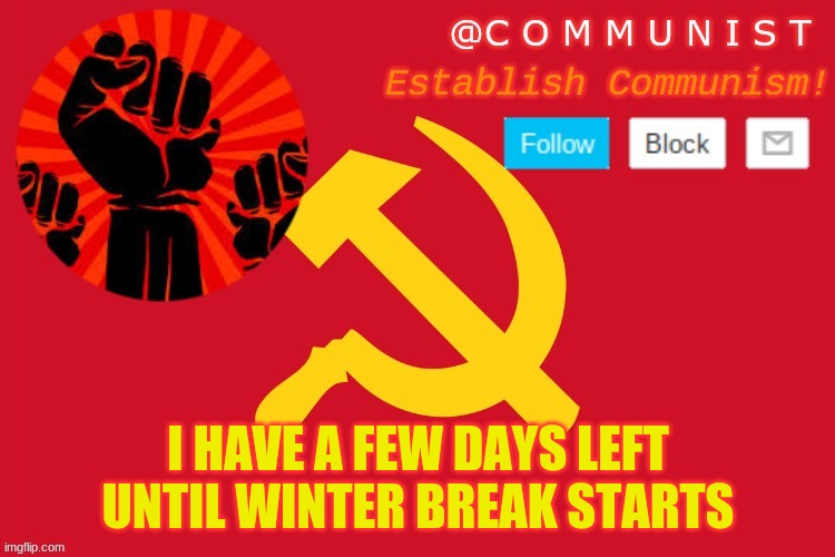 communist | I HAVE A FEW DAYS LEFT UNTIL WINTER BREAK STARTS | image tagged in communist | made w/ Imgflip meme maker