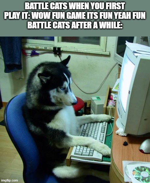I Have No Idea What I Am Doing Meme | BATTLE CATS WHEN YOU FIRST PLAY IT: WOW FUN GAME ITS FUN YEAH FUN
BATTLE CATS AFTER A WHILE: | image tagged in memes,i have no idea what i am doing | made w/ Imgflip meme maker