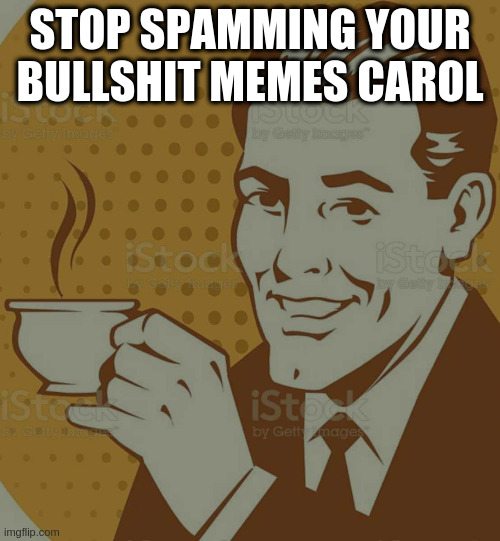 yes you carol | STOP SPAMMING YOUR BULLSHIT MEMES CAROL | image tagged in mug approval | made w/ Imgflip meme maker