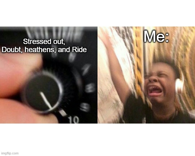 Y e s | Stressed out, Doubt, heathens, and Ride; Me: | image tagged in loud music | made w/ Imgflip meme maker