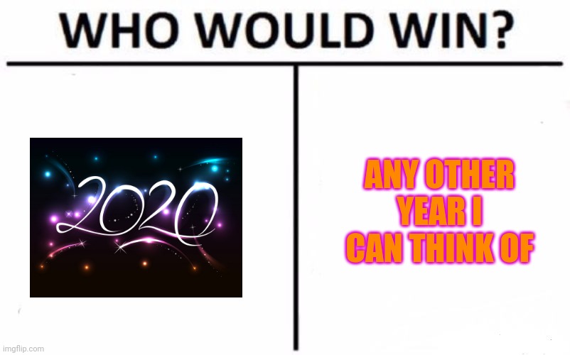 2020 still stinks... | ANY OTHER YEAR I CAN THINK OF | image tagged in memes,who would win,2020 sucks,cant wait for next year | made w/ Imgflip meme maker