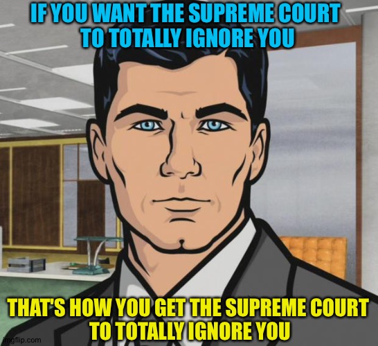 Archer Meme | IF YOU WANT THE SUPREME COURT 
TO TOTALLY IGNORE YOU THAT'S HOW YOU GET THE SUPREME COURT 
TO TOTALLY IGNORE YOU | image tagged in memes,archer | made w/ Imgflip meme maker