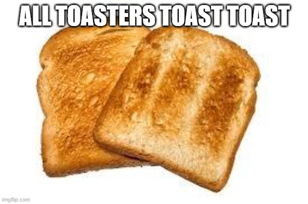Toast | ALL TOASTERS TOAST TOAST | image tagged in toast | made w/ Imgflip meme maker